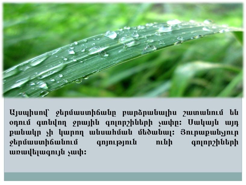 Այսպիսով՝ ջերմաստիճանը բարձրանալիս շատանում են օդում գտնվող ջրային գոլորշիների չափը: Սակայն այդ քանակր չի կարող անսահման մեծանալ: Յուրաքանչյուր ջերմաստիճանում գոյություն ունի գոլորշիների առավելագույն չափ: