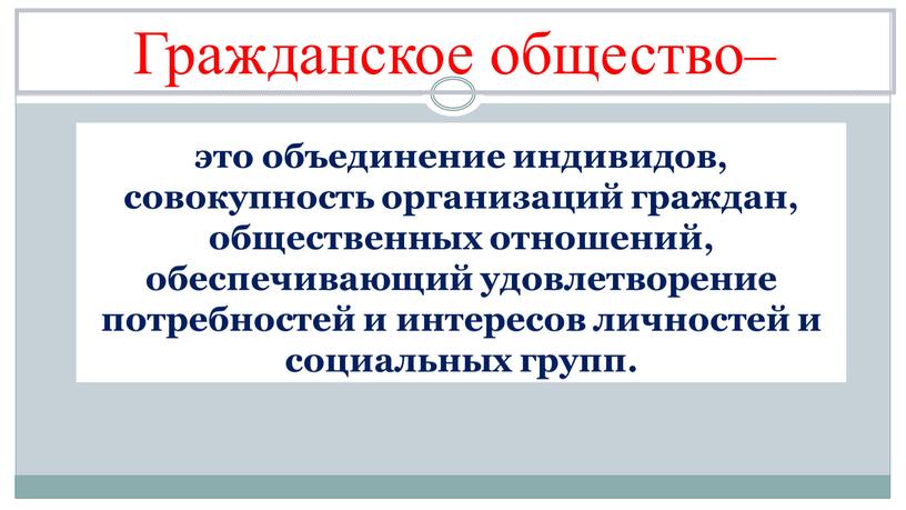 это объединение индивидов, совокупность организаций граждан, общественных отношений, обеспечивающий удовлетворение потребностей и интересов личностей и социальных групп. Гражданское общество–