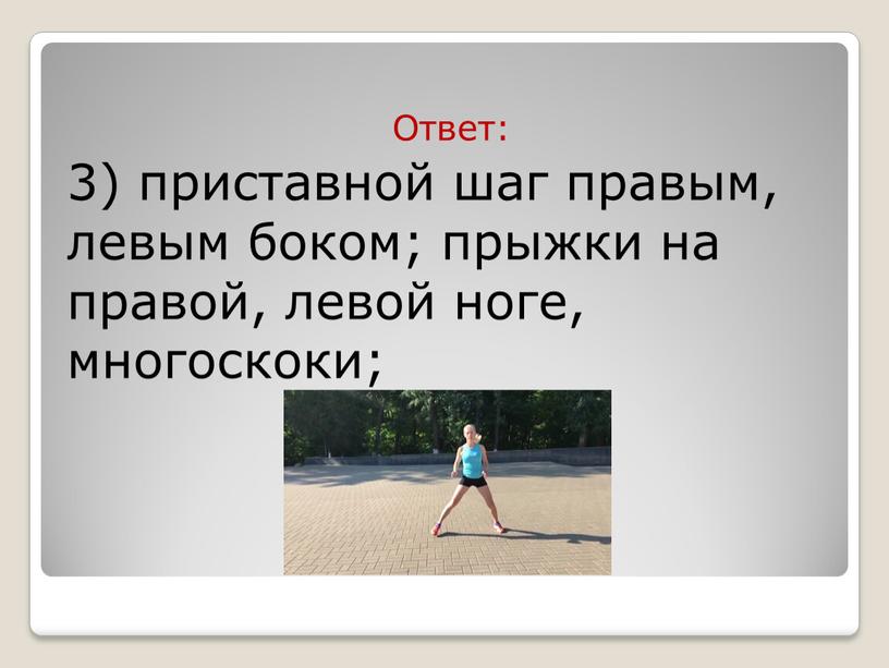 Ответ: 3) приставной шаг правым, левым боком; прыжки на правой, левой ноге, многоскоки;