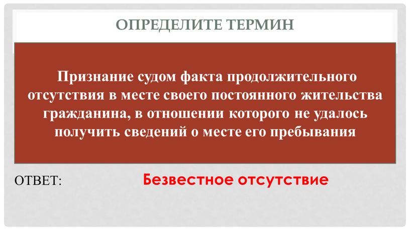 Определите термин Признание судом факта продолжительного отсутствия в месте своего постоянного жительства гражданина, в отношении которого не удалось получить сведений о месте его пребывания