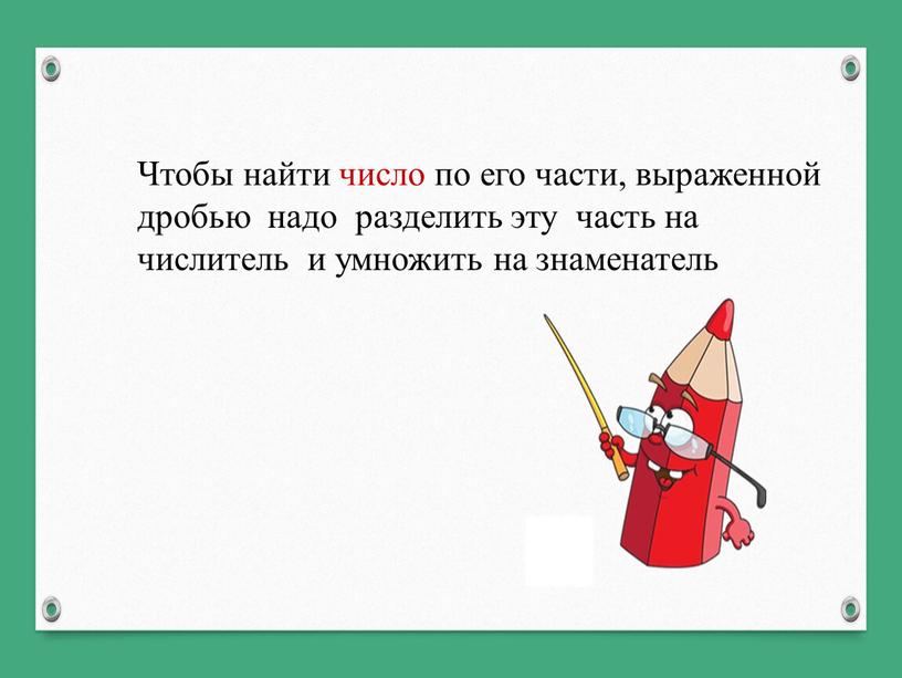 Чтобы найти число по его части, выраженной дробью надо разделить эту часть на числитель и умножить на знаменатель