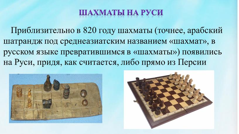 Шахматы на руси Приблизительно в 820 году шахматы (точнее, арабский шатрандж под среднеазиатским названием «шахмат», в русском языке превратившимся в «шахматы») появились на