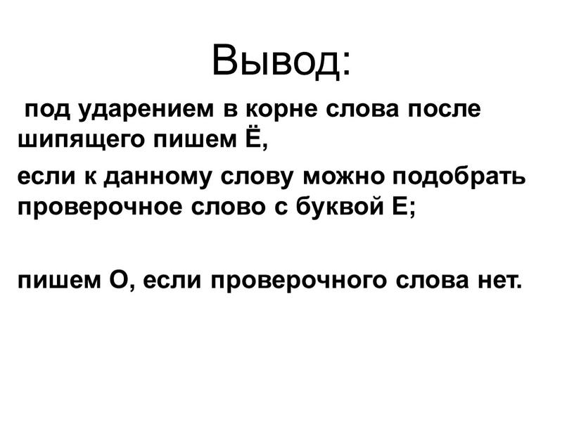 Вывод: под ударением в корне слова после шипящего пишем Ё, если к данному слову можно подобрать проверочное слово с буквой