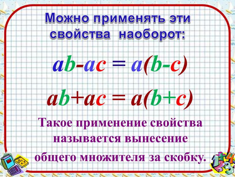 Можно применять эти свойства наоборот: ab-ac = а(b-c) ab+ac = а(b+c)