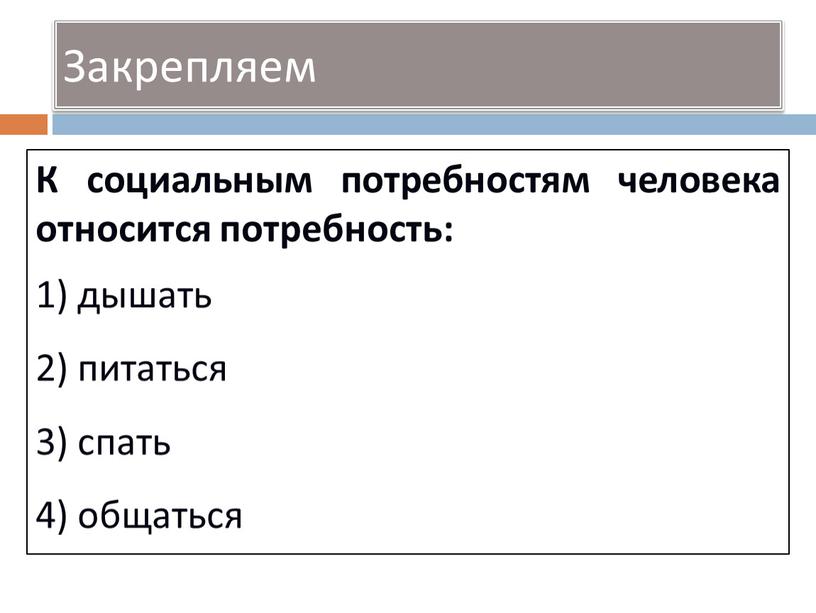 Закрепляем К социальным потребностям человека относится потребность: 1) дышать 2) питаться 3) спать 4) общаться