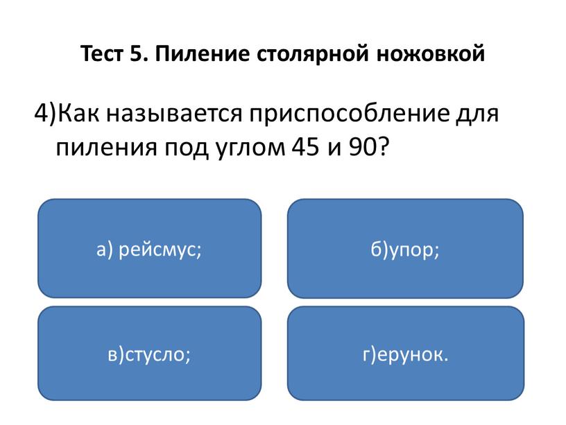 Тест 5. Пиление столярной ножовкой 4)Как называется приспособление для пиления под углом 45 и 90? а) рейсмус; в)стусло; г)ерунок