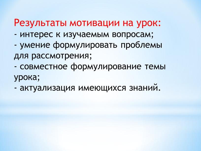 Результаты мотивации на урок: - интерес к изучаемым вопросам; - умение формулировать проблемы для рассмотрения; - совместное формулирование темы урока; - актуализация имеющихся знаний