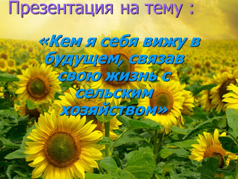 Презентация на тему : «Кем я себя вижу в будущем, связав свою жизнь с сельским хозяйством»