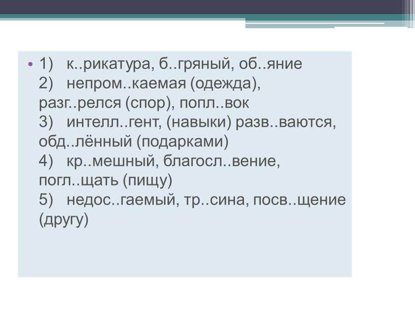 1) к..рикатура, б..гряный, об..яние 2) непром..каемая (одежда), разг..релся (спор), попл..вок 3) интелл..гент, (навыки) разв..ваются, обд..лённый (подарками) 4) кр..мешный, благосл..вение, погл..щать (пищу) 5) недос..гаемый, тр..сина, посв..щение…