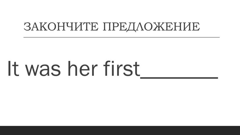 ЗАКОНЧИТЕ ПРЕДЛОЖЕНИЕ It was her first_______