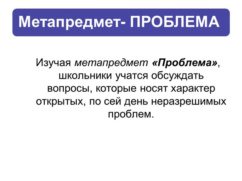 Изучая метапредмет «Проблема» , школьники учатся обсуждать вопросы, которые носят характер открытых, по сей день неразрешимых проблем