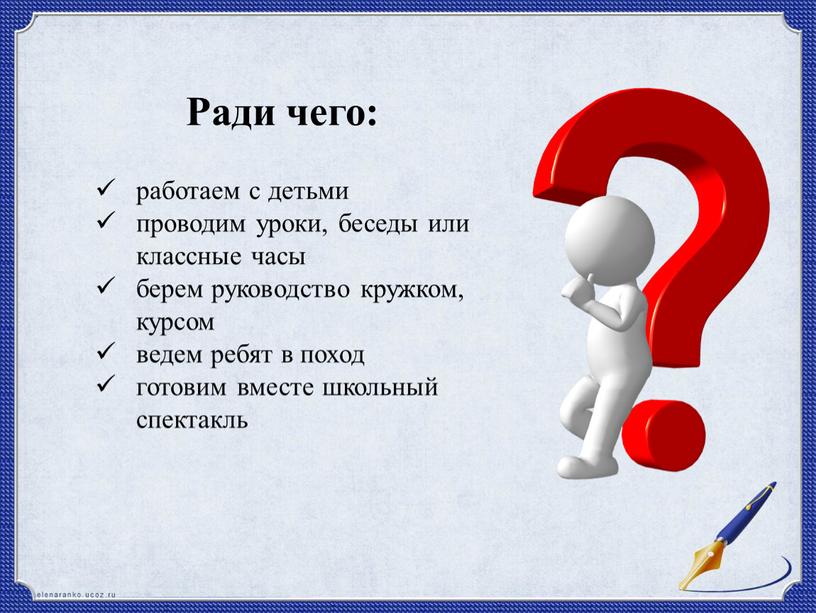 Ради чего: работаем с детьми проводим уроки, беседы или классные часы берем руководство кружком, курсом ведем ребят в поход готовим вместе школьный спектакль