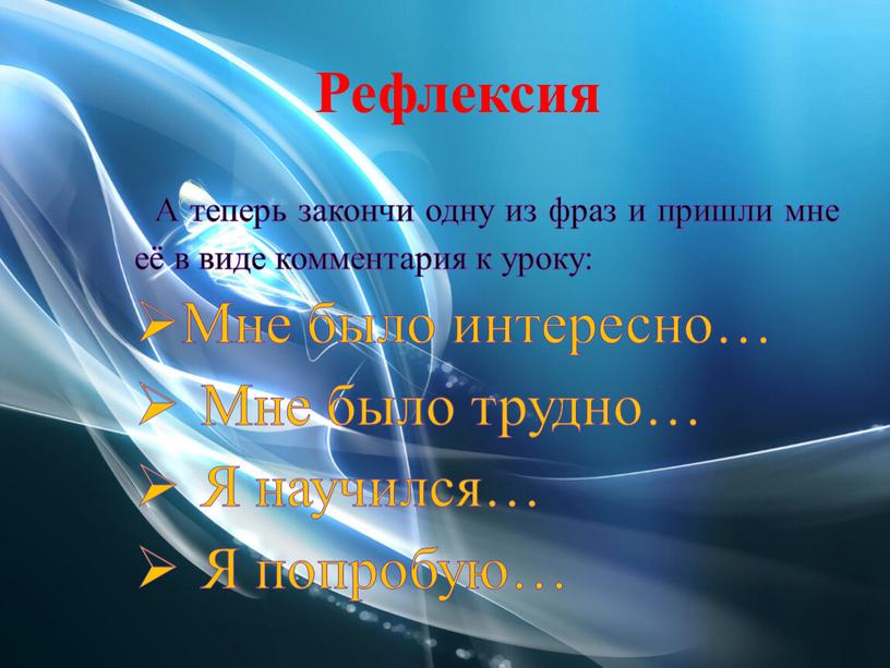 Рефлексия А теперь закончи одну из фраз и пришли мне её в виде комментария к уроку: