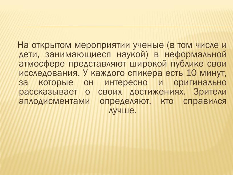 На открытом мероприятии ученые (в том числе и дети, занимающиеся наукой) в неформальной атмосфере представляют широкой публике свои исследования