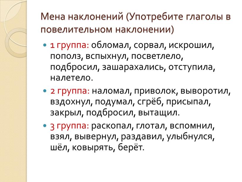 Мена наклонений (Употребите глаголы в повелительном наклонении) 1 группа: обломал, сорвал, искрошил, пополз, вспыхнул, посветлело, подбросил, зашарахались, отступила, налетело