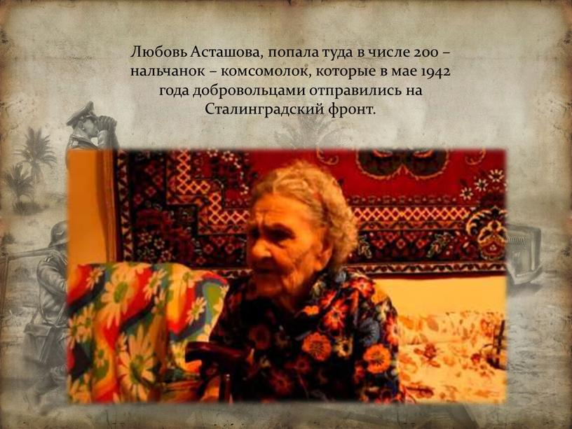 Любовь Асташова, попала туда в числе 200 – нальчанок – комсомолок, которые в мае 1942 года добровольцами отправились на