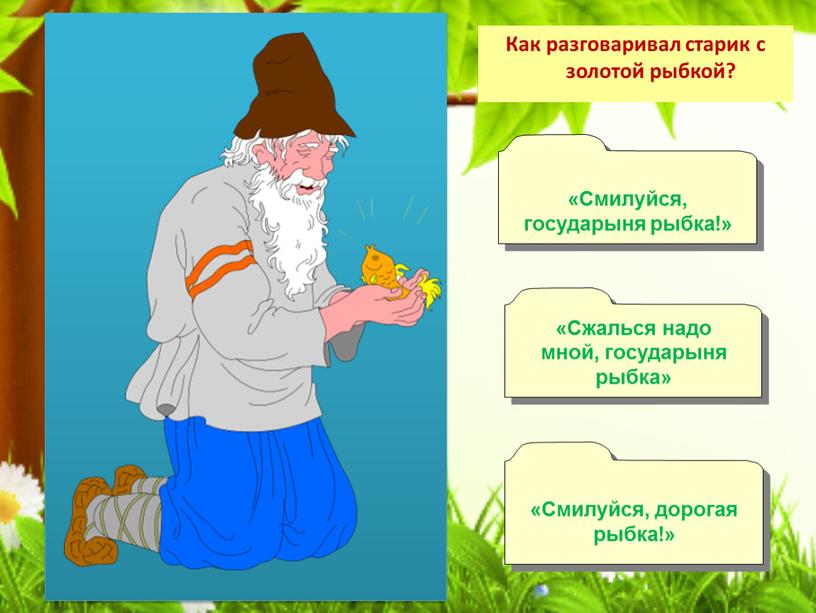 Как разговаривал старик с золотой рыбкой? «Сжалься надо мной, государыня рыбка» «Смилуйся, государыня рыбка!» «Смилуйся, дорогая рыбка!»