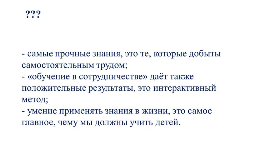 - самые прочные знания, это те, которые добыты самостоятельным трудом; - «обучение в сотрудничестве» даёт также положительные результаты, это интерактивный метод; - умение применять знания…