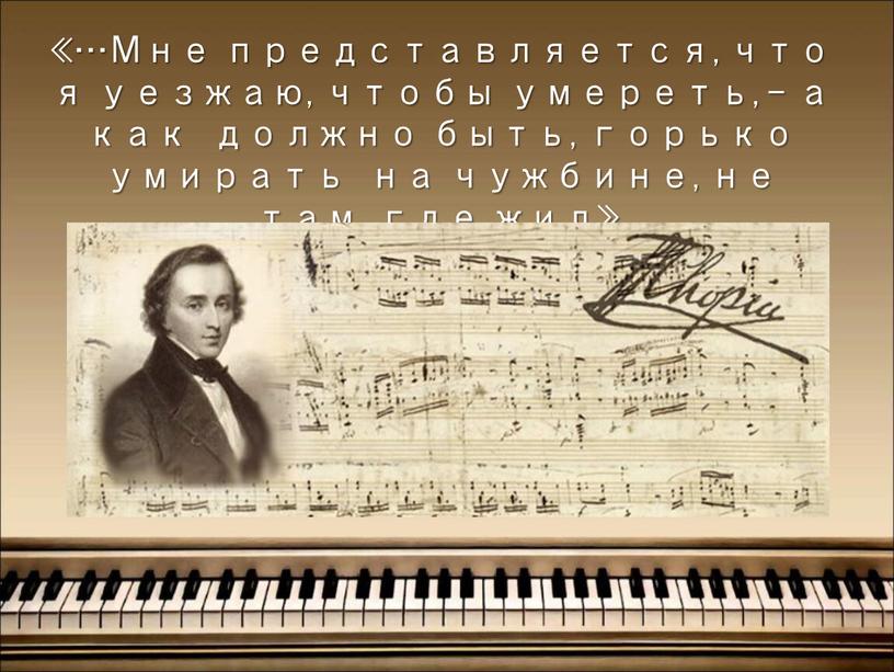 Мне представляется, что я уезжаю, чтобы умереть, – а как должно быть, горько умирать на чужбине, не там, где жил»