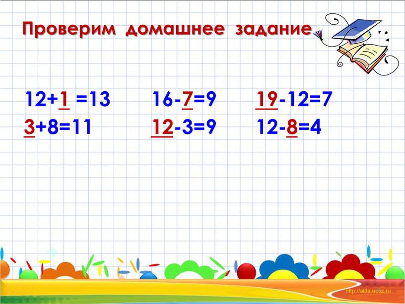 Проверим домашнее задание 12+1 =13 3 +8=11 16-7=9 12-3=9 19 -12=7 12-8=4