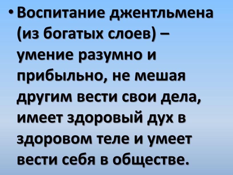 Воспитание джентльмена (из богатых слоев) – умение разумно и прибыльно, не мешая другим вести свои дела, имеет здоровый дух в здоровом теле и умеет вести…