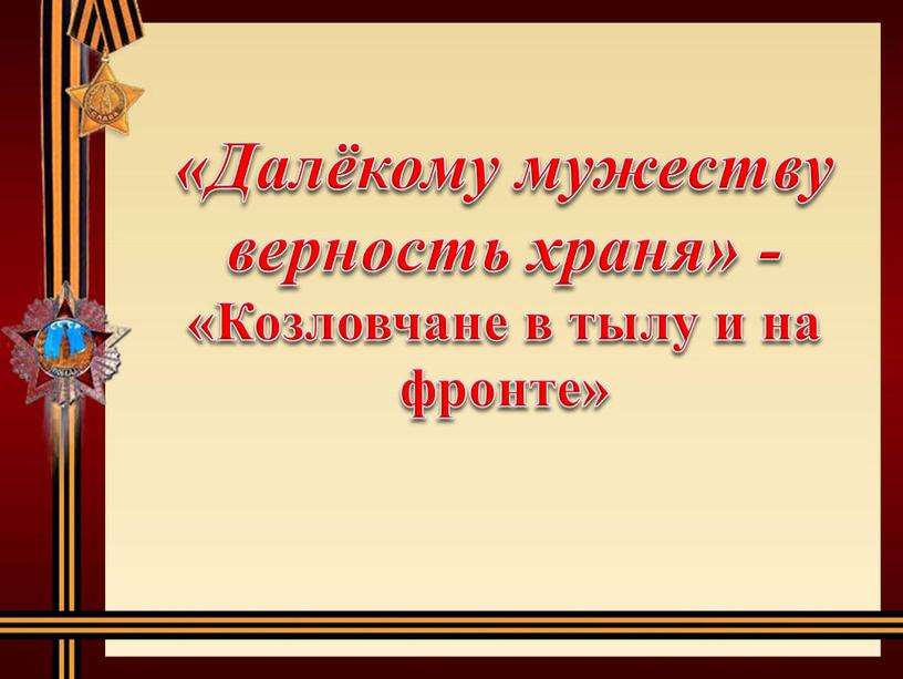 Далёкому мужеству верность храня» - «Козловчане в тылу и на фронте»