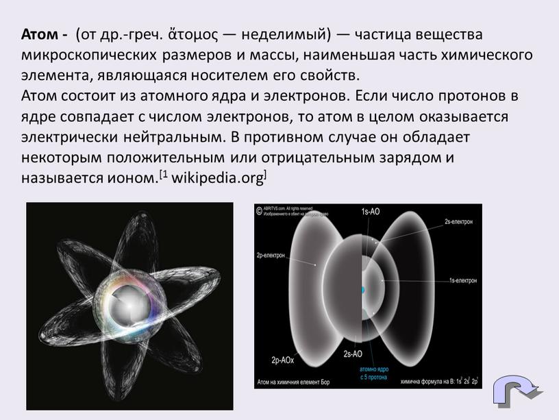 Атом - (от др.-греч. ἄτομος — неделимый) — частица вещества микроскопических размеров и массы, наименьшая часть химического элемента, являющаяся носителем его свойств