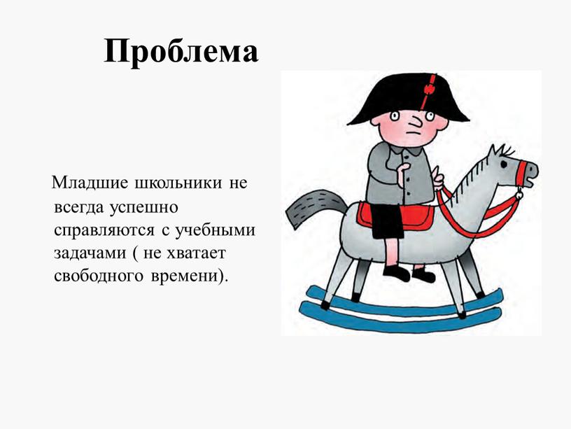 Проблема Младшие школьники не всегда успешно справляются с учебными задачами ( не хватает свободного времени)