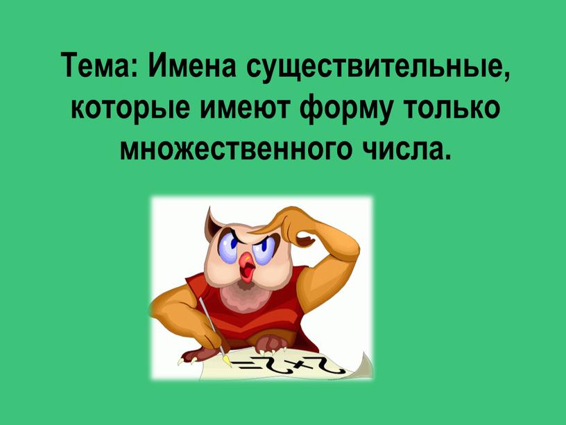 Тема: Имена существительные, которые имеют форму только множественного числа