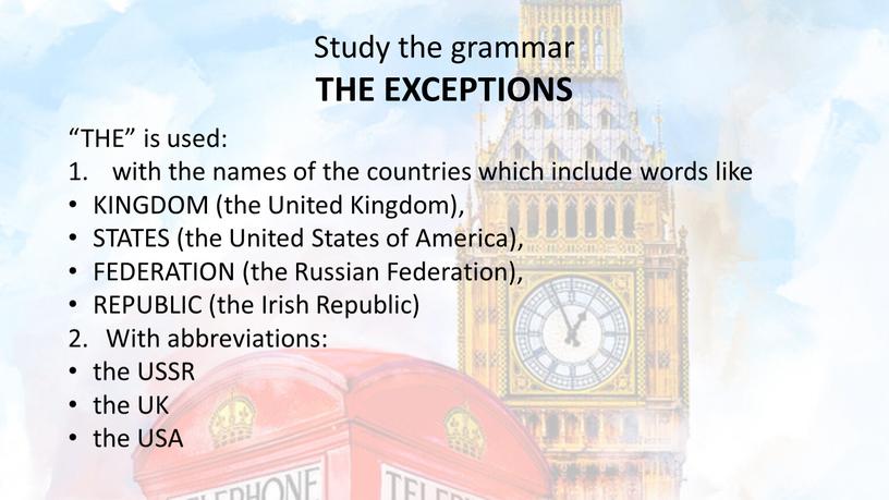 Study the grammar THE EXCEPTIONS “THE” is used: with the names of the countries which include words like