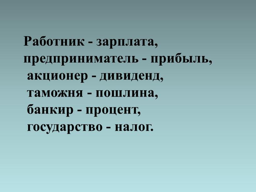 Работник - зарплата, предприниматель - прибыль, акционер - дивиденд, таможня - пошлина, банкир - процент, государство - налог