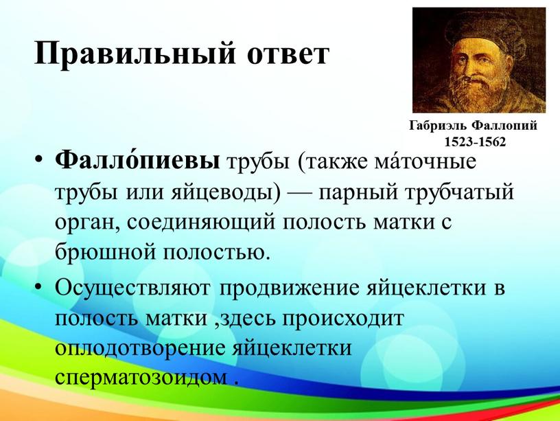 Правильный ответ Фалло́пиевы трубы (также мáточные трубы или яйцеводы) — парный трубчатый орган, соединяющий полость матки с брюшной полостью