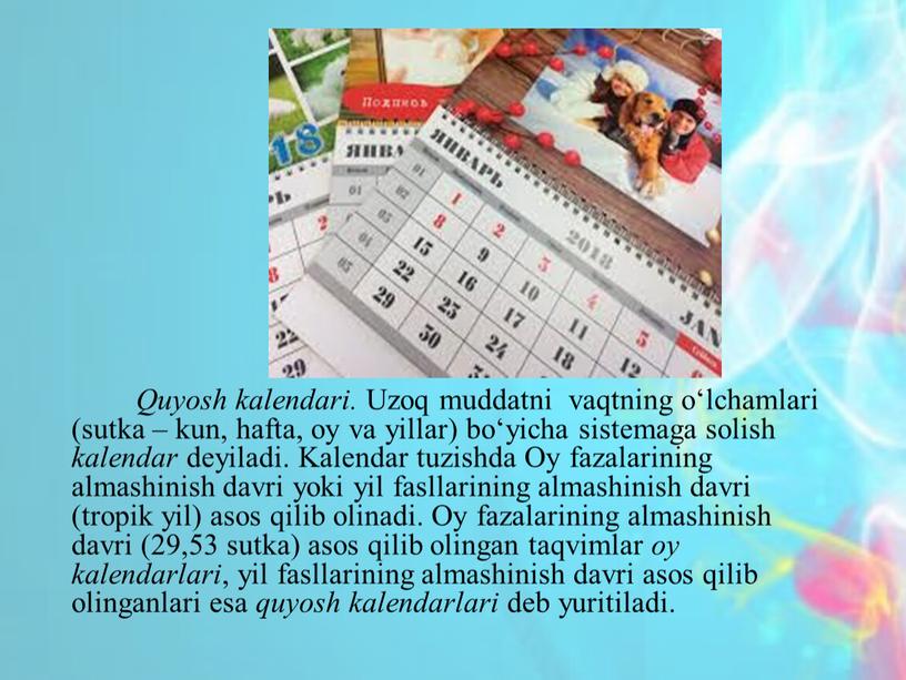 Quyosh kalendari. Uzoq muddatni vaqtning o‘lchamlari (sutka – kun, hafta, oy va yillar) bo‘yicha sistemaga solish kalendar deyiladi