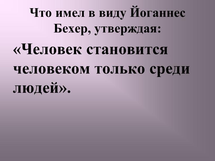 Что имел в виду Йоганнес Бехер, утверждая: «Человек становится человеком только среди людей»