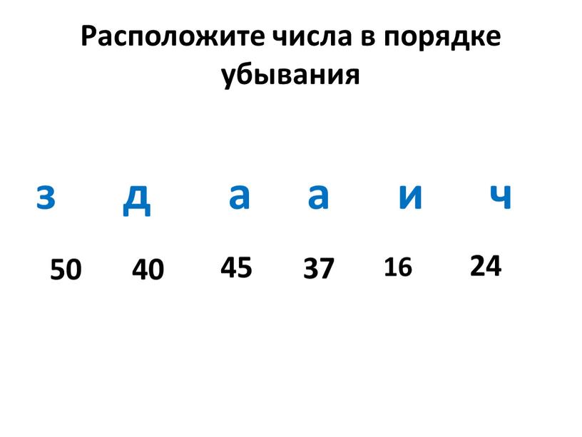 Расположите числа в порядке убывания з д а а и ч 50 40 45 37 16 24