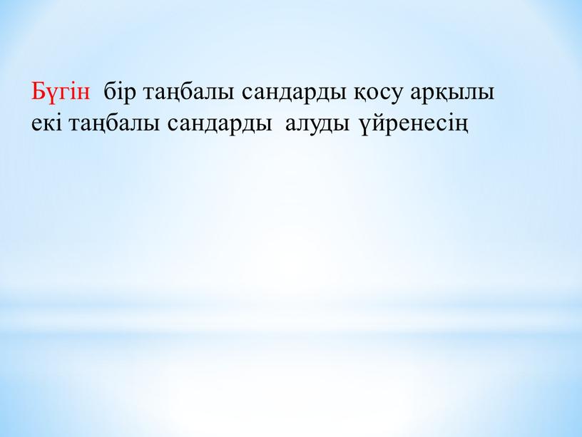 Бүгін бір таңбалы сандарды қосу арқылы екі таңбалы сандарды алуды үйренесің