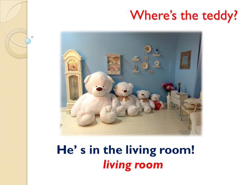 Where’s the teddy? He’ s in the living room! living room