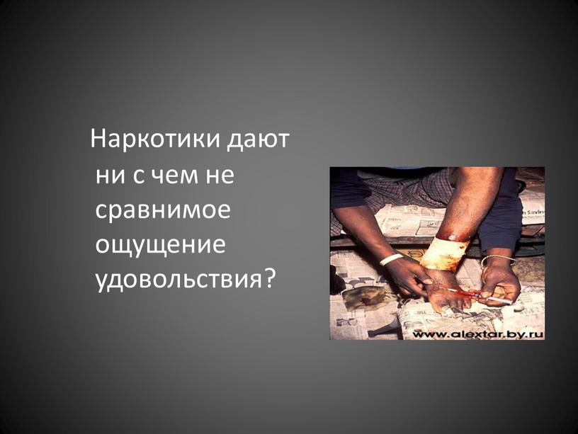 Наркотики дают ни с чем не сравнимое ощущение удовольствия?