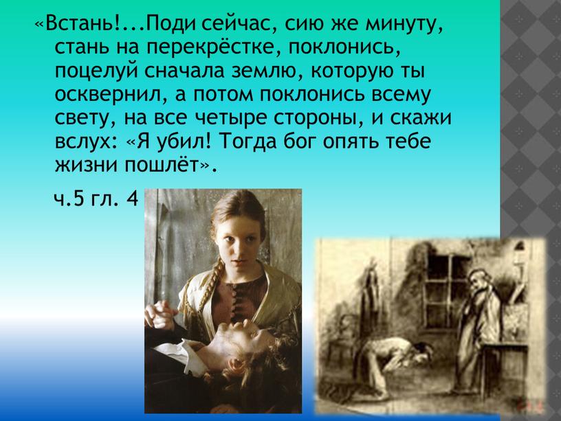 Встань!...Поди сейчас, сию же минуту, стань на перекрёстке, поклонись, поцелуй сначала землю, которую ты осквернил, а потом поклонись всему свету, на все четыре стороны, и…