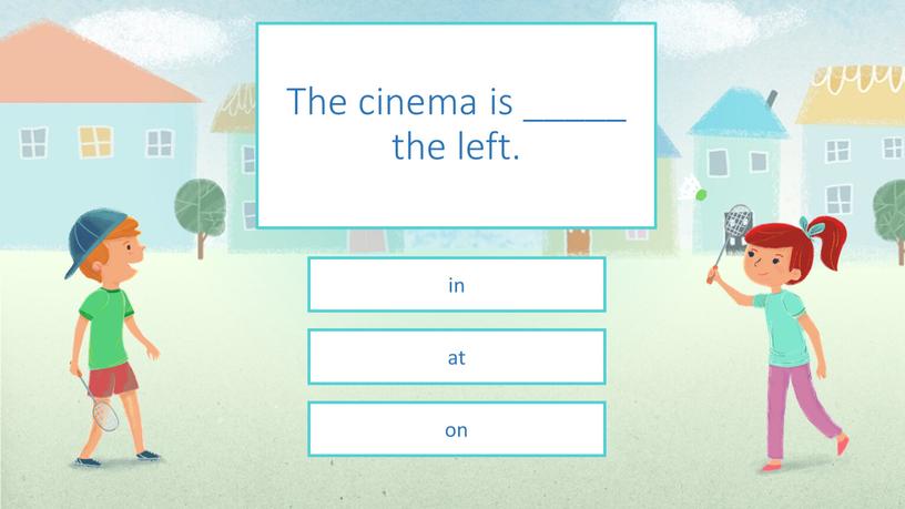 The cinema is _____ the left. on at in