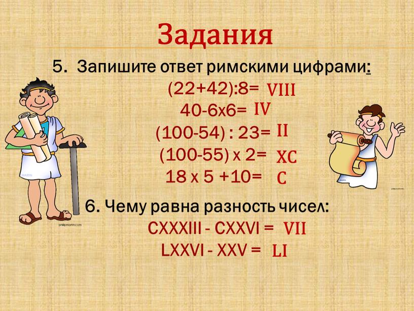 Задания 5. Запишите ответ римскими цифрами: (22+42):8= 40-6х6= (100-54) : 23= (100-55) х 2= 18 х 5 +10=