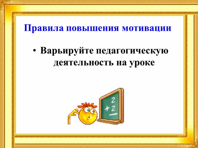 Правила повышения мотивации Варьируйте педагогическую деятельность на уроке