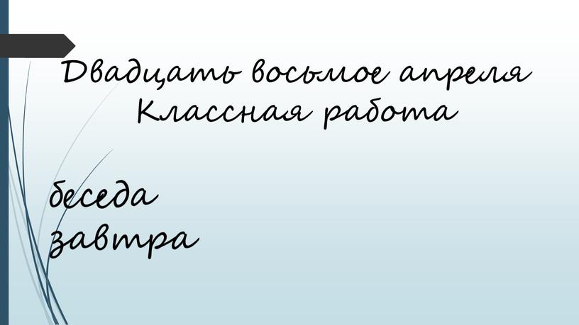 Двадцать восьмое апреля Классная работа беседа завтра