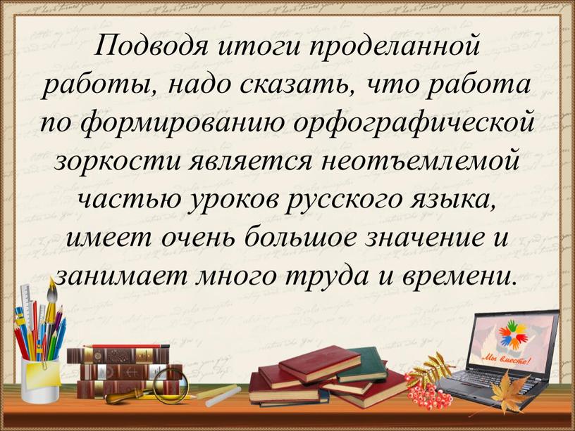 Подводя итоги проделанной работы, надо сказать, что работа по формированию орфографической зоркости является неотъемлемой частью уроков русского языка, имеет очень большое значение и занимает много…