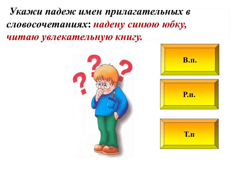 Р.п. В.п. Т.п Укажи падеж имен прилагательных в словосочетаниях : надену синюю юбку, читаю увлекательную книгу