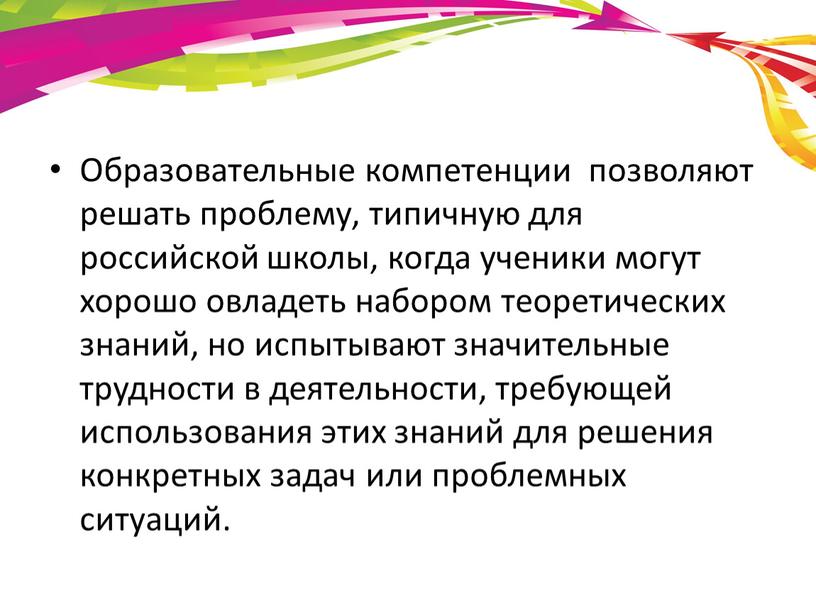 Образовательные компетенции позволяют решать проблему, типичную для российской школы, когда ученики могут хорошо овладеть набором теоретических знаний, но испытывают значительные трудности в деятельности, требующей использования…