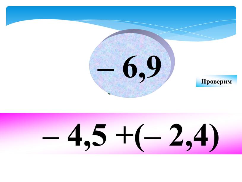 – 4,5 +(– 2,4) – 6,9 Проверим