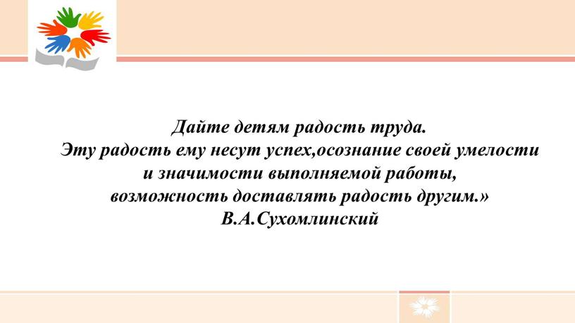 Дайте детям радость труда. Эту радость ему несут успех,осознание своей умелости и значимости выполняемой работы, возможность доставлять радость другим