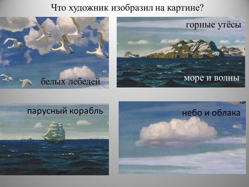 Что художник изобразил на картине? небо и облака белых лебедей парусный корабль море и волны горные утёсы