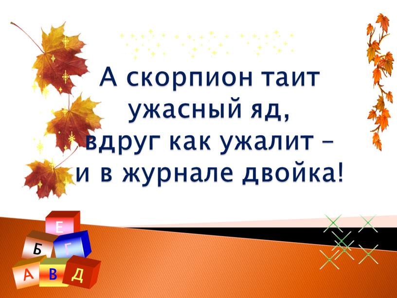 А скорпион таит ужасный яд, вдруг как ужалит – и в журнале двойка!